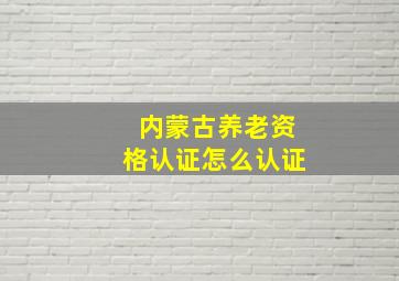 内蒙古养老资格认证怎么认证