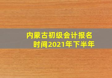 内蒙古初级会计报名时间2021年下半年