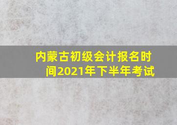 内蒙古初级会计报名时间2021年下半年考试