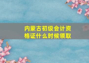 内蒙古初级会计资格证什么时候领取