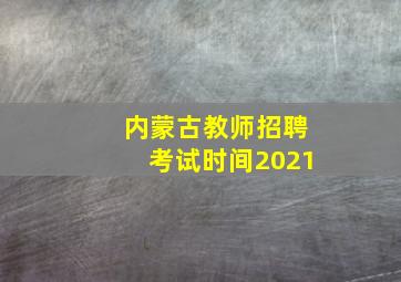 内蒙古教师招聘考试时间2021