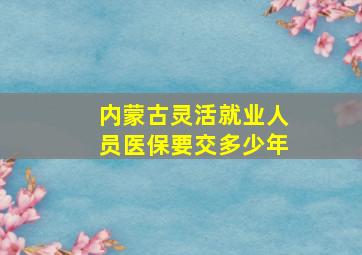 内蒙古灵活就业人员医保要交多少年