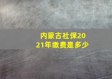 内蒙古社保2021年缴费是多少