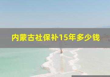 内蒙古社保补15年多少钱