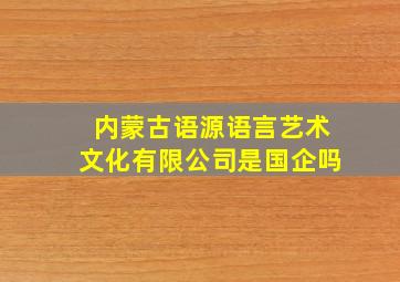 内蒙古语源语言艺术文化有限公司是国企吗