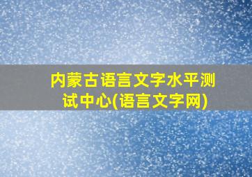 内蒙古语言文字水平测试中心(语言文字网)