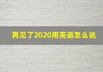 再见了2020用英语怎么说