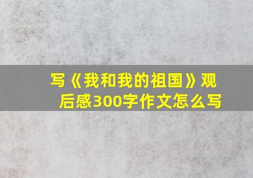 写《我和我的祖国》观后感300字作文怎么写