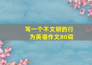 写一个不文明的行为英语作文80词