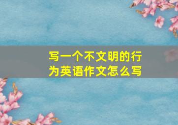 写一个不文明的行为英语作文怎么写