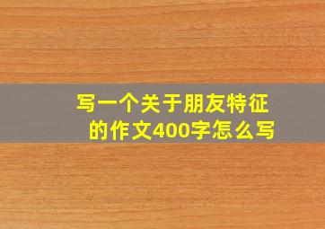 写一个关于朋友特征的作文400字怎么写