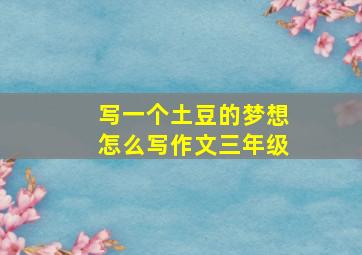 写一个土豆的梦想怎么写作文三年级