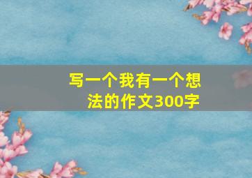 写一个我有一个想法的作文300字