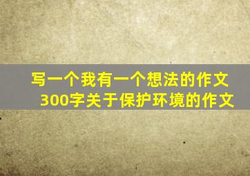 写一个我有一个想法的作文300字关于保护环境的作文