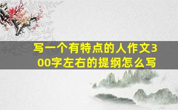 写一个有特点的人作文300字左右的提纲怎么写