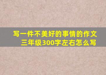 写一件不美好的事情的作文三年级300字左右怎么写