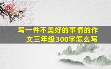 写一件不美好的事情的作文三年级300字怎么写