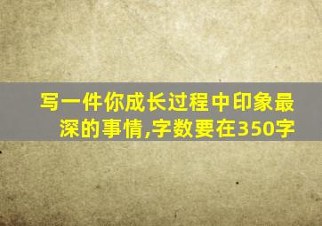 写一件你成长过程中印象最深的事情,字数要在350字