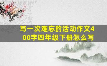 写一次难忘的活动作文400字四年级下册怎么写