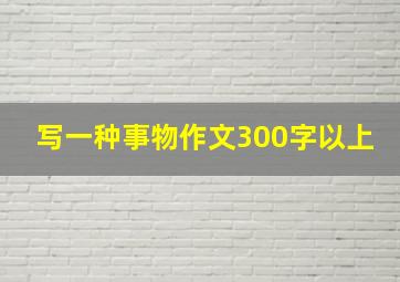 写一种事物作文300字以上