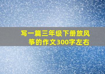 写一篇三年级下册放风筝的作文300字左右