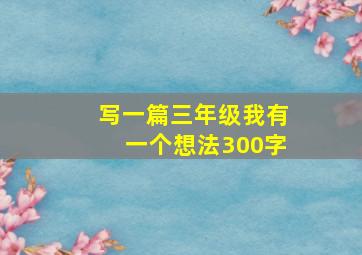 写一篇三年级我有一个想法300字