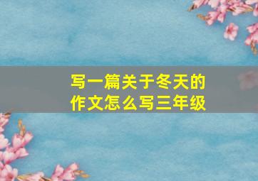 写一篇关于冬天的作文怎么写三年级