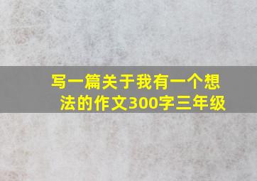 写一篇关于我有一个想法的作文300字三年级