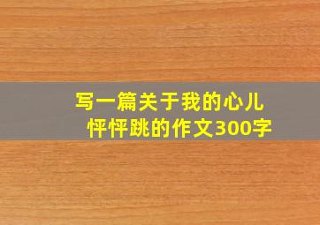 写一篇关于我的心儿怦怦跳的作文300字