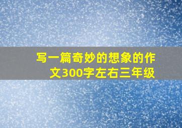 写一篇奇妙的想象的作文300字左右三年级