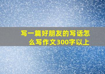 写一篇好朋友的写话怎么写作文300字以上