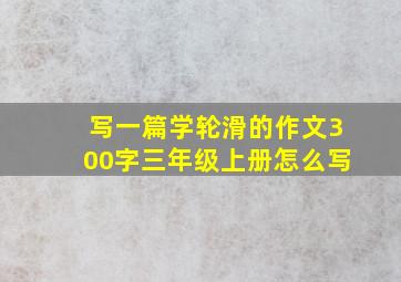 写一篇学轮滑的作文300字三年级上册怎么写