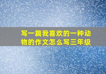 写一篇我喜欢的一种动物的作文怎么写三年级