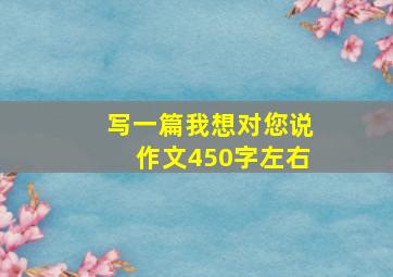 写一篇我想对您说作文450字左右