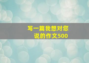 写一篇我想对您说的作文500