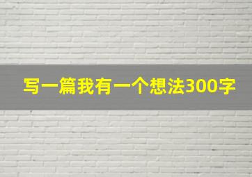 写一篇我有一个想法300字