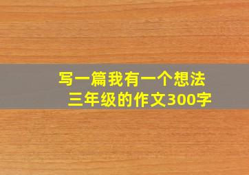 写一篇我有一个想法三年级的作文300字