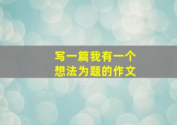 写一篇我有一个想法为题的作文