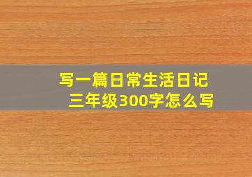 写一篇日常生活日记三年级300字怎么写