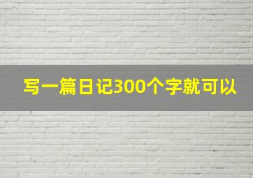 写一篇日记300个字就可以