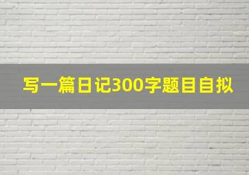 写一篇日记300字题目自拟