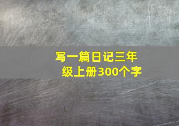 写一篇日记三年级上册300个字