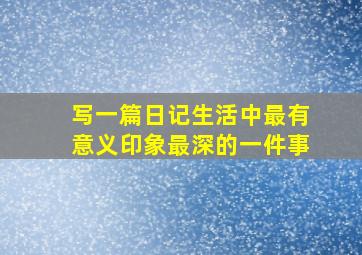 写一篇日记生活中最有意义印象最深的一件事