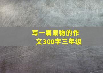 写一篇景物的作文300字三年级