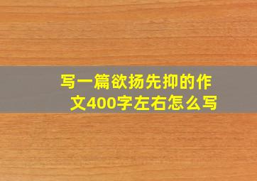 写一篇欲扬先抑的作文400字左右怎么写