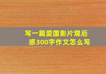 写一篇爱国影片观后感300字作文怎么写