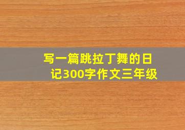 写一篇跳拉丁舞的日记300字作文三年级