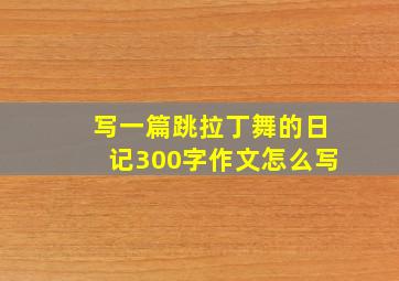 写一篇跳拉丁舞的日记300字作文怎么写