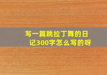 写一篇跳拉丁舞的日记300字怎么写的呀