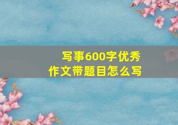 写事600字优秀作文带题目怎么写